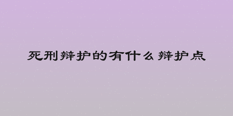 死刑辩护的有什么辩护点