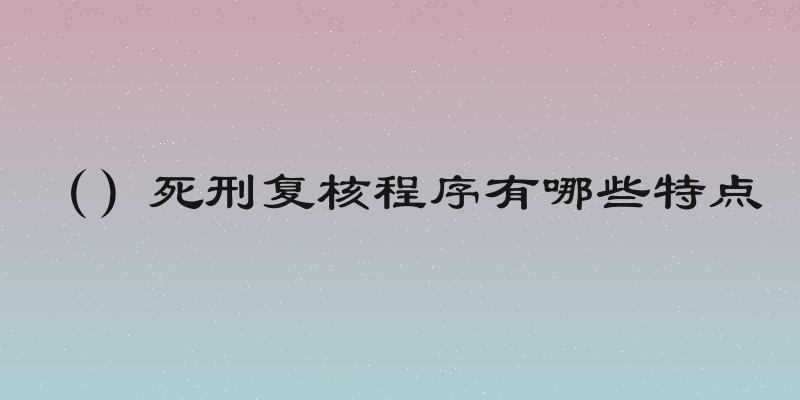 （）死刑复核程序有哪些特点