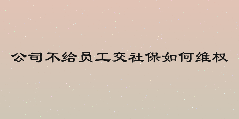 公司不给员工交社保如何维权