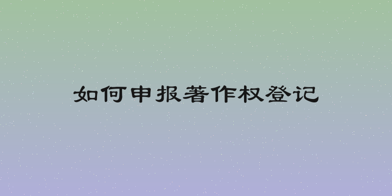 如何申报著作权登记