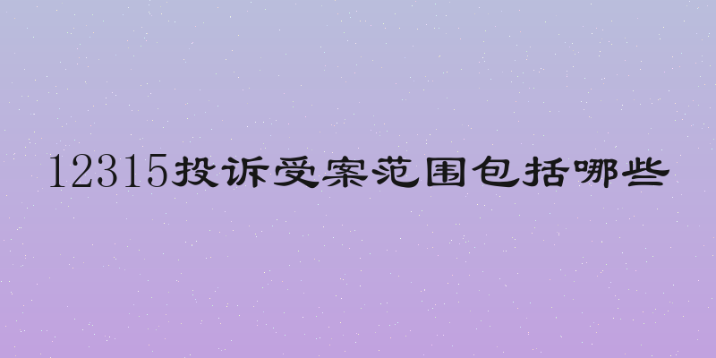 12315投诉受案范围包括哪些