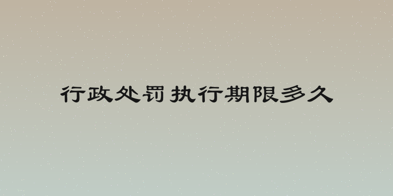 行政处罚执行期限多久
