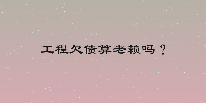工程欠债算老赖吗？