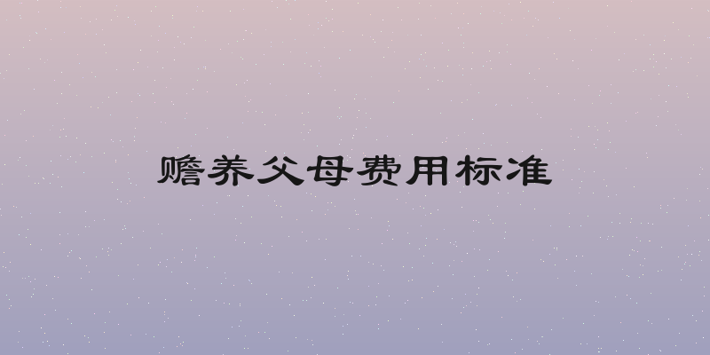 赡养父母费用标准