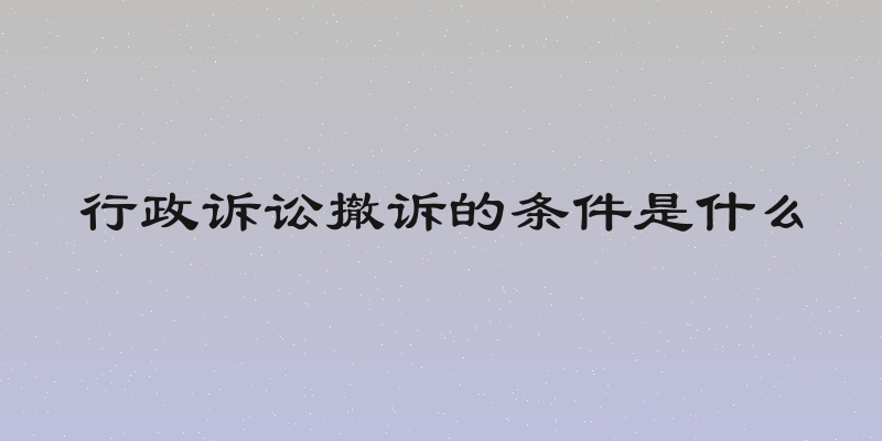 行政诉讼撤诉的条件是什么