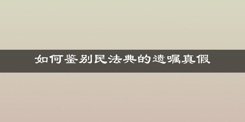 如何鉴别民法典的遗嘱真假