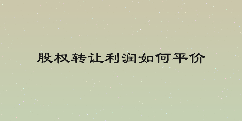 股权转让利润如何平价