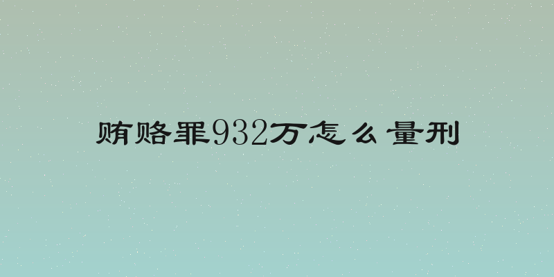 贿赂罪932万怎么量刑
