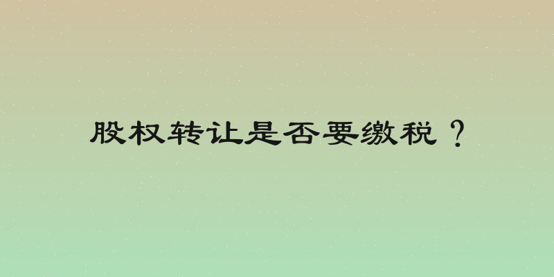 股权转让是否要缴税？