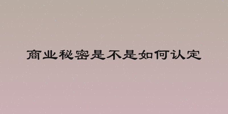 商业秘密是不是如何认定