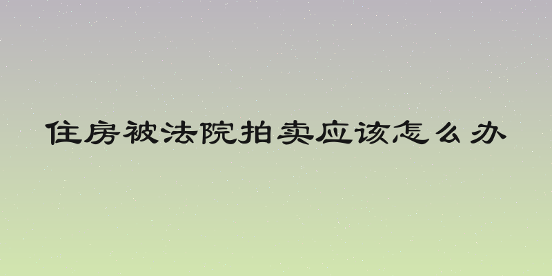 住房被法院拍卖应该怎么办