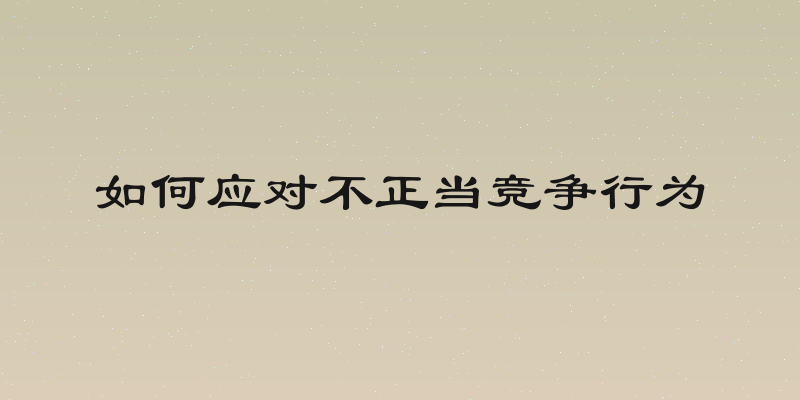 如何应对不正当竞争行为