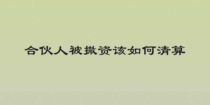 合伙人被撤资该如何清算