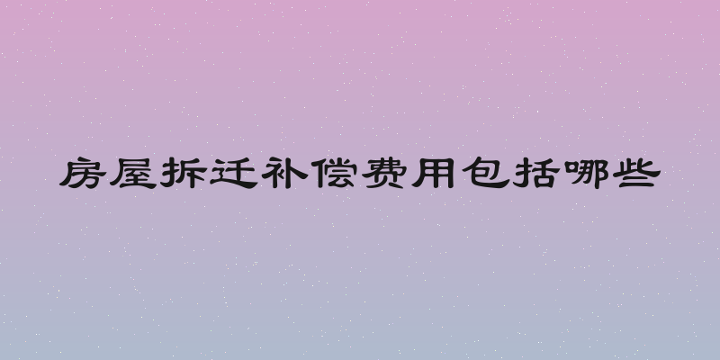 房屋拆迁补偿费用包括哪些