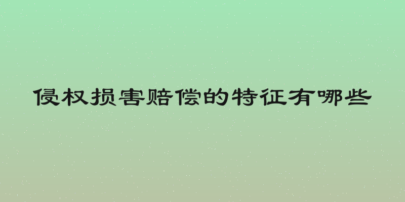 侵权损害赔偿的特征有哪些