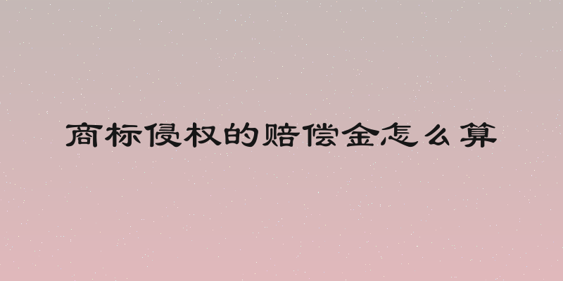 商标侵权的赔偿金怎么算