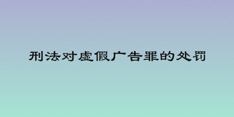 刑法对虚假广告罪的处罚