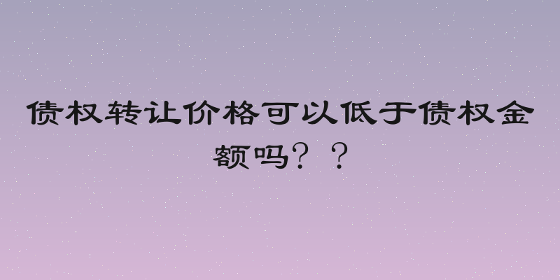 债权转让价格可以低于债权金额吗? ?