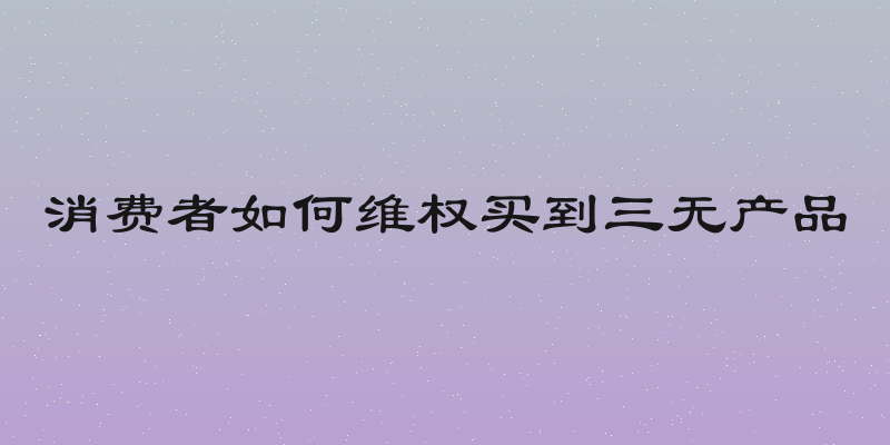 消费者如何维权买到三无产品