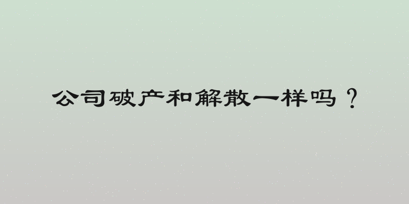 公司破产和解散一样吗？