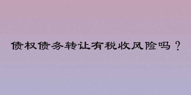 债权债务转让有税收风险吗？
