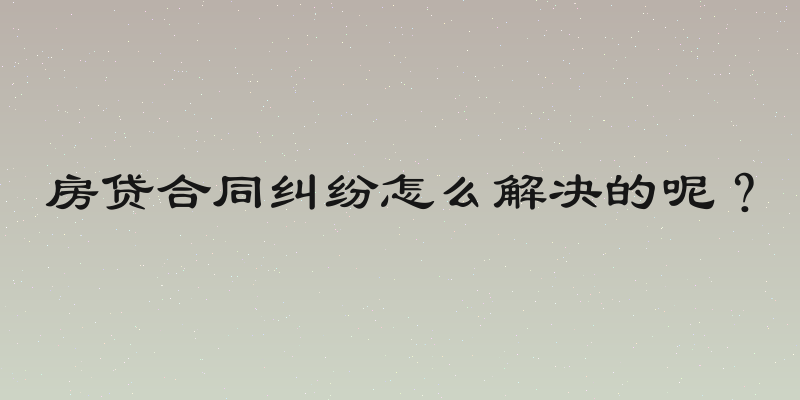 房贷合同纠纷怎么解决的呢？