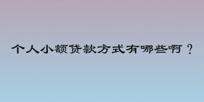 个人小额贷款方式有哪些啊？