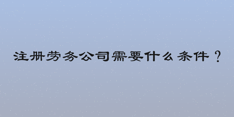 注册劳务公司需要什么条件？