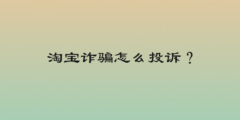淘宝诈骗怎么投诉？