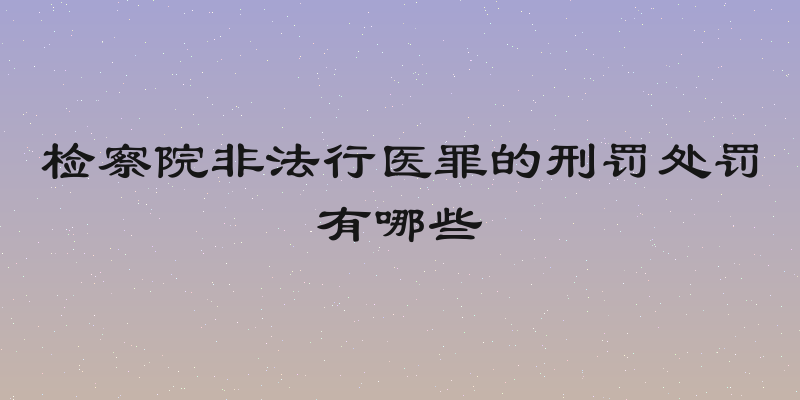 检察院非法行医罪的刑罚处罚有哪些