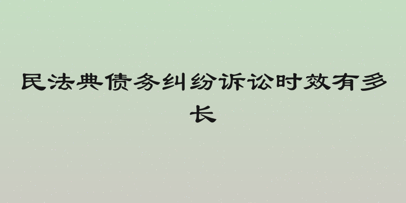 民法典债务纠纷诉讼时效有多长