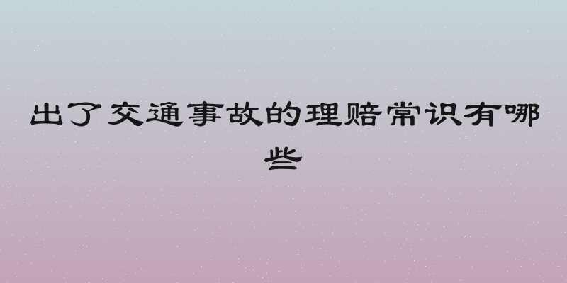 出了交通事故的理赔常识有哪些