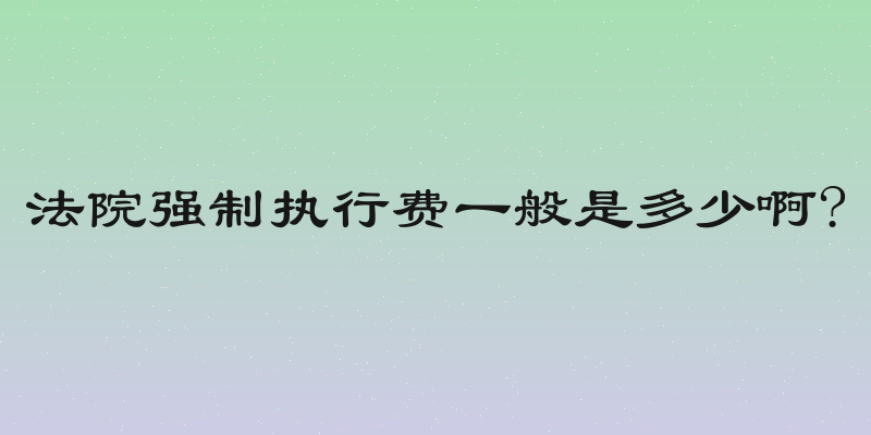 法院强制执行费一般是多少啊?