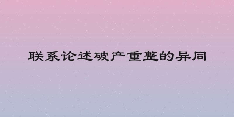 联系论述破产重整的异同