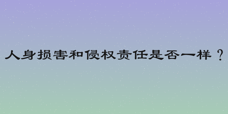 人身损害和侵权责任是否一样？