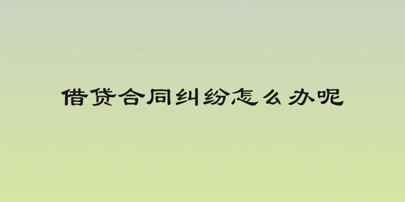 借贷合同纠纷怎么办呢