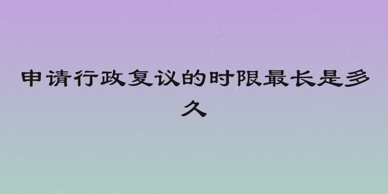 申请行政复议的时限最长是多久