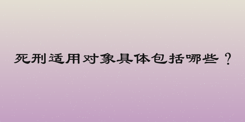 死刑适用对象具体包括哪些？
