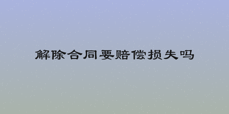 解除合同要赔偿损失吗