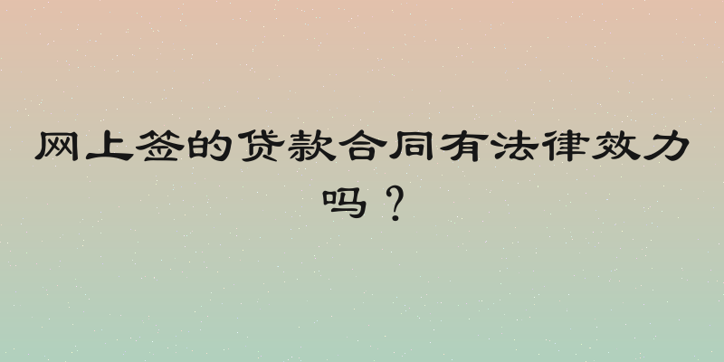 网上签的贷款合同有法律效力吗？