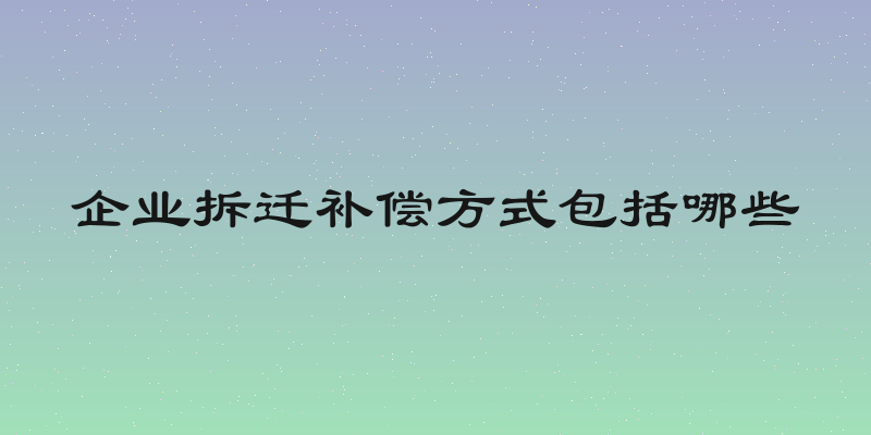 企业拆迁补偿方式包括哪些