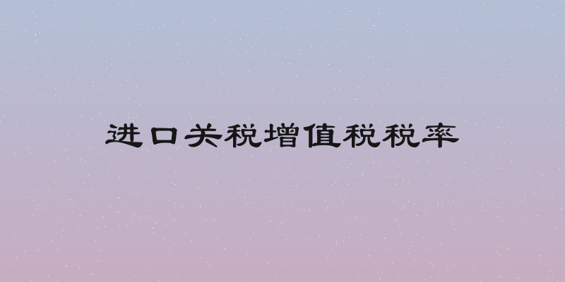 进口关税增值税税率