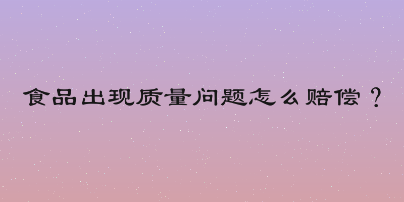 食品出现质量问题怎么赔偿？