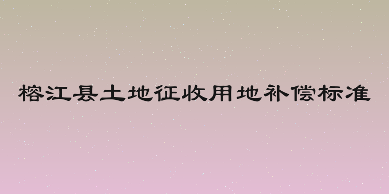 榕江县土地征收用地补偿标准