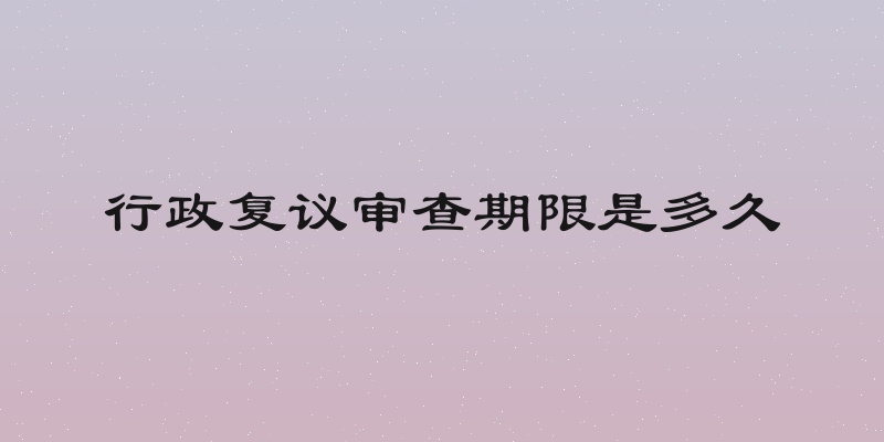 行政复议审查期限是多久