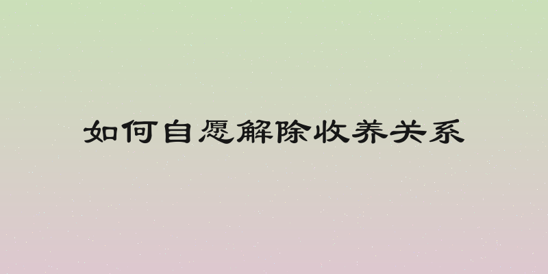 如何自愿解除收养关系