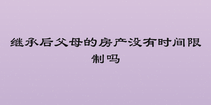 继承后父母的房产没有时间限制吗
