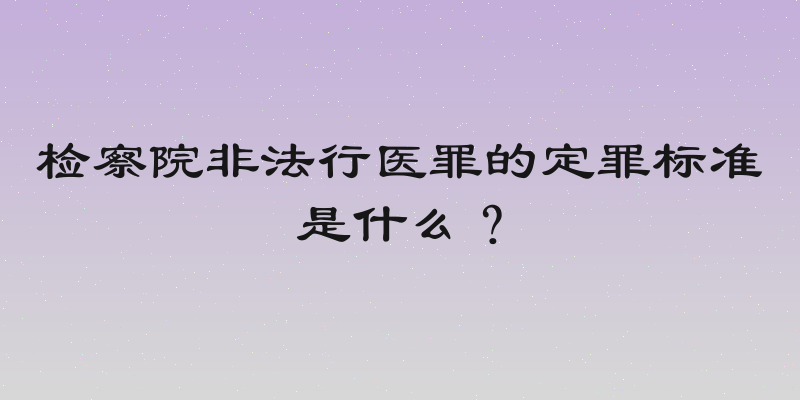 检察院非法行医罪的定罪标准是什么？
