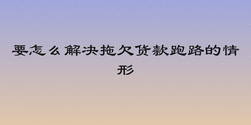 要怎么解决拖欠货款跑路的情形
