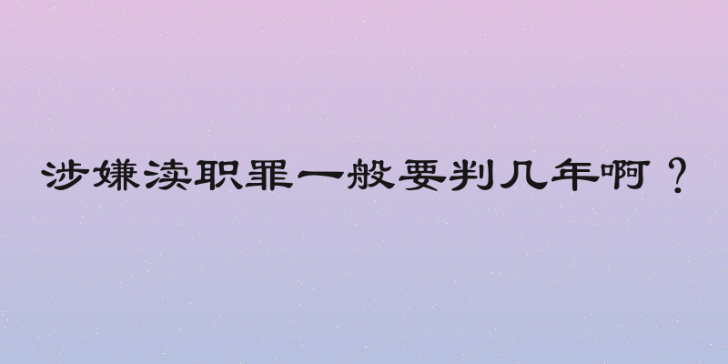 涉嫌渎职罪一般要判几年啊？